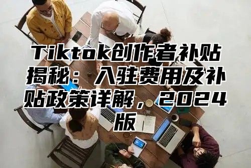 Tiktok创作者补贴揭秘：入驻费用及补贴政策详解，2024版