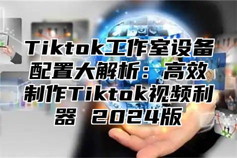 Tiktok工作室设备配置大解析：高效制作Tiktok视频利器 2024版