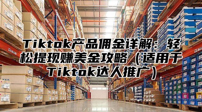 Tiktok产品佣金详解：轻松提现赚美金攻略（适用于Tiktok达人推广）