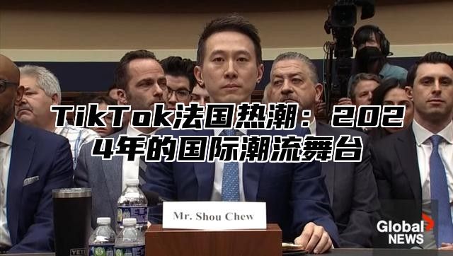 TikTok法国热潮：2024年的国际潮流舞台