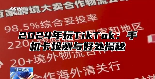 2024年玩TikTok：手机卡检测与好处揭秘