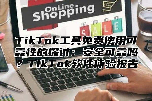 TikTok工具免费使用可靠性的探讨：安全可靠吗？TikTok软件体验报告