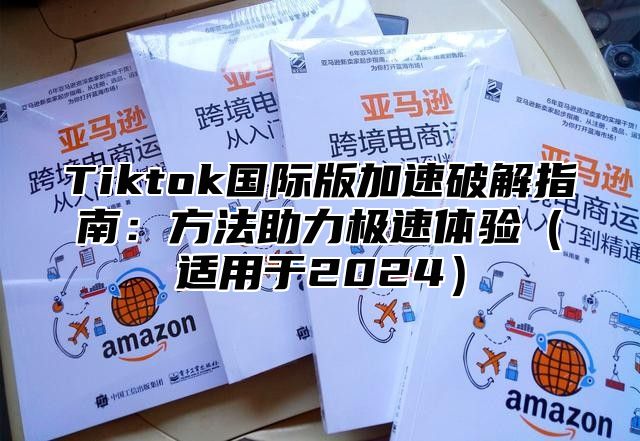 Tiktok国际版加速破解指南：方法助力极速体验（适用于2024）