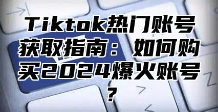 Tiktok热门账号获取指南：如何购买2024爆火账号？