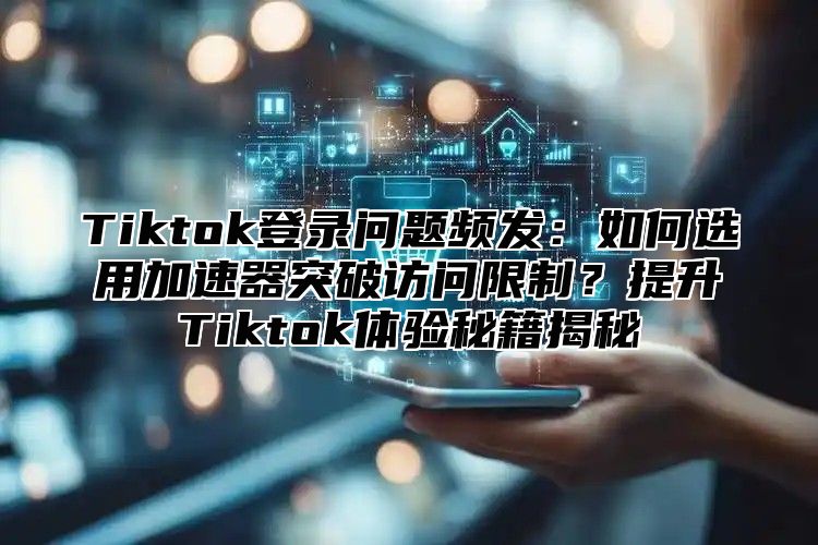 Tiktok登录问题频发：如何选用加速器突破访问限制？提升Tiktok体验秘籍揭秘