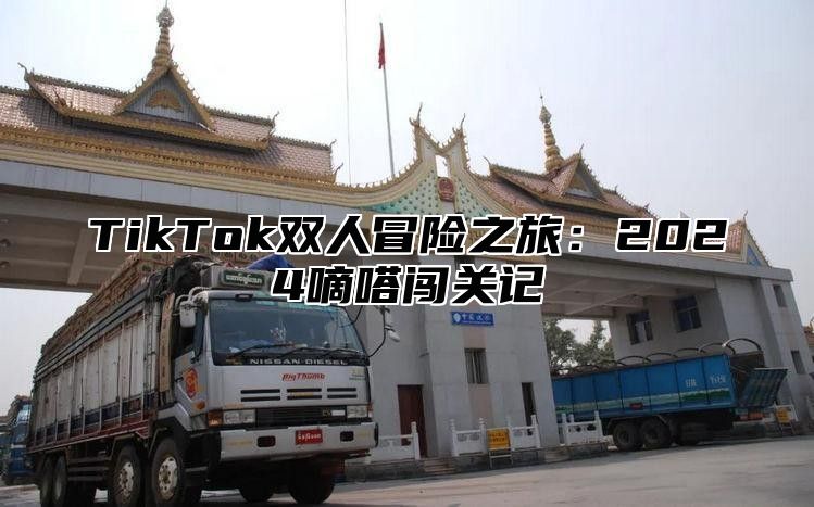 TikTok双人冒险之旅：2024嘀嗒闯关记