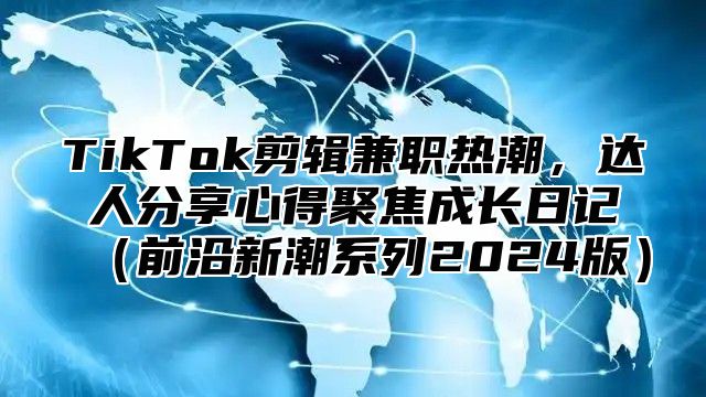 TikTok剪辑兼职热潮，达人分享心得聚焦成长日记（前沿新潮系列2024版）