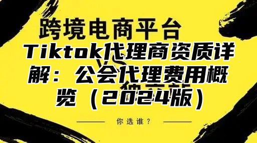 Tiktok代理商资质详解：公会代理费用概览（2024版）