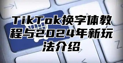 TikTok换字体教程与2024年新玩法介绍