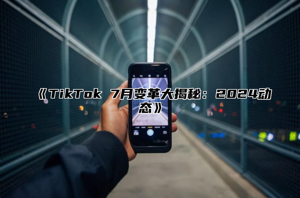 《TikTok 7月变革大揭秘：2024动态》