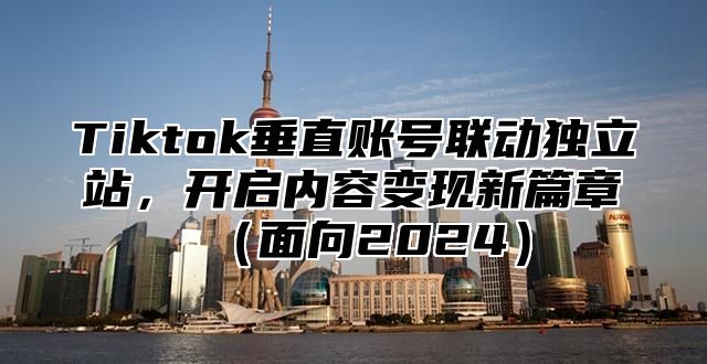 Tiktok垂直账号联动独立站，开启内容变现新篇章（面向2024）