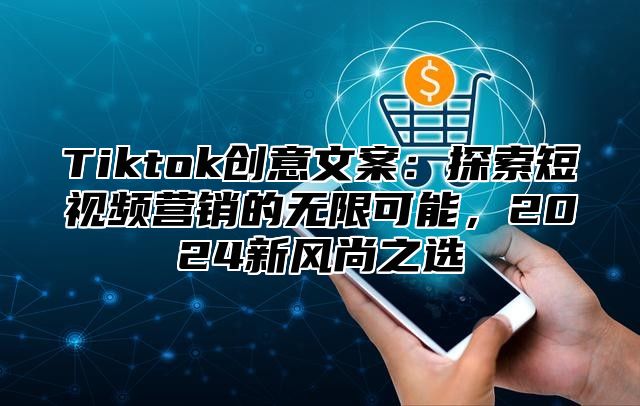 Tiktok创意文案：探索短视频营销的无限可能，2024新风尚之选