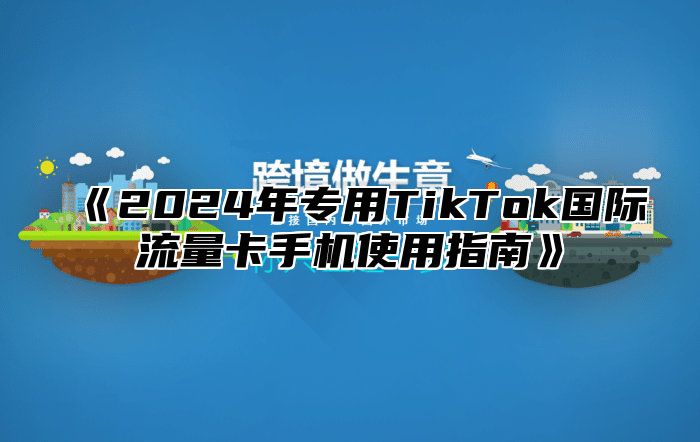 《2024年专用TikTok国际流量卡手机使用指南》