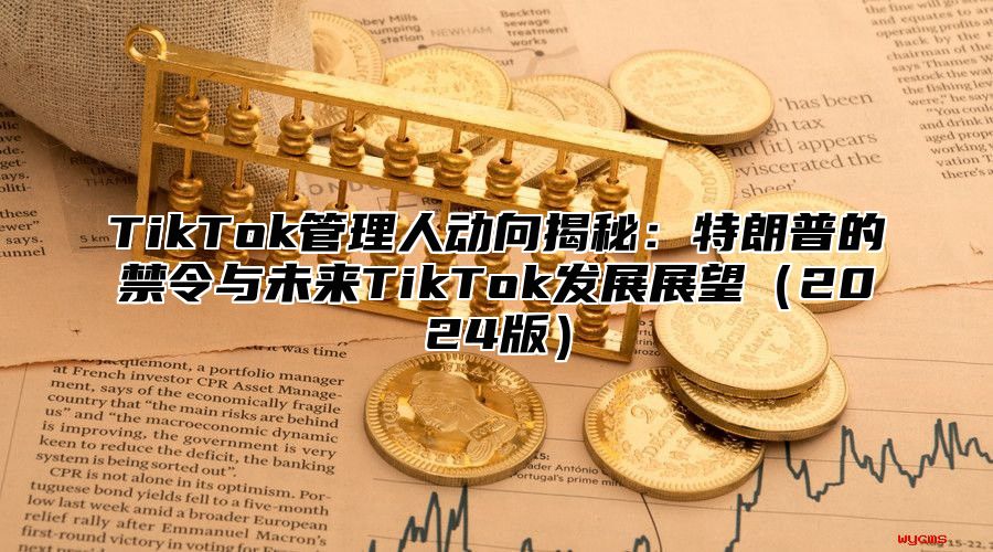 TikTok管理人动向揭秘：特朗普的禁令与未来TikTok发展展望（2024版）