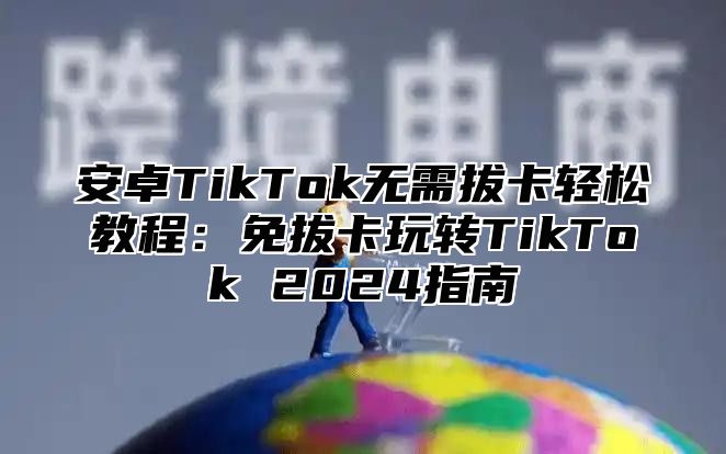 安卓TikTok无需拔卡轻松教程：免拔卡玩转TikTok 2024指南