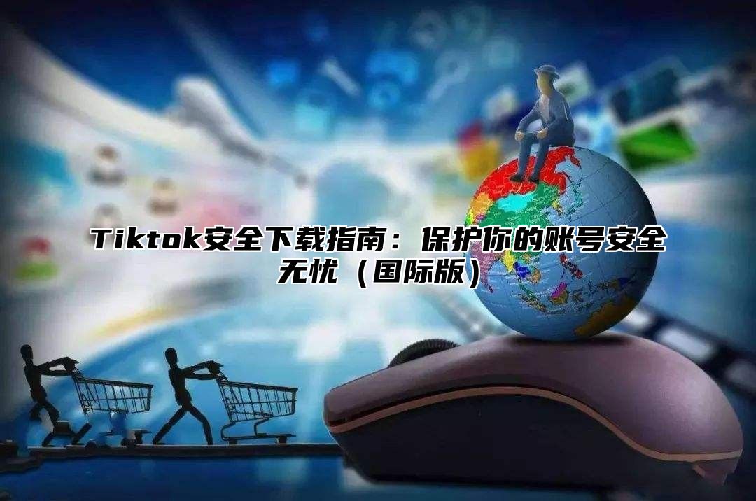 Tiktok安全下载指南：保护你的账号安全无忧（国际版）