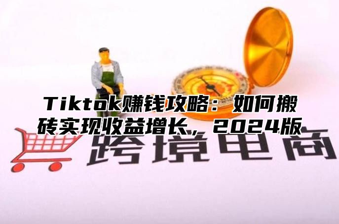 Tiktok赚钱攻略：如何搬砖实现收益增长，2024版