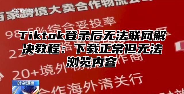 Tiktok登录后无法联网解决教程：下载正常但无法浏览内容