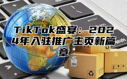 TikTok盛宴：2024年入驻推广主页新篇章