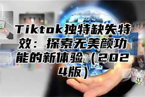 Tiktok独特缺失特效：探索无美颜功能的新体验（2024版）