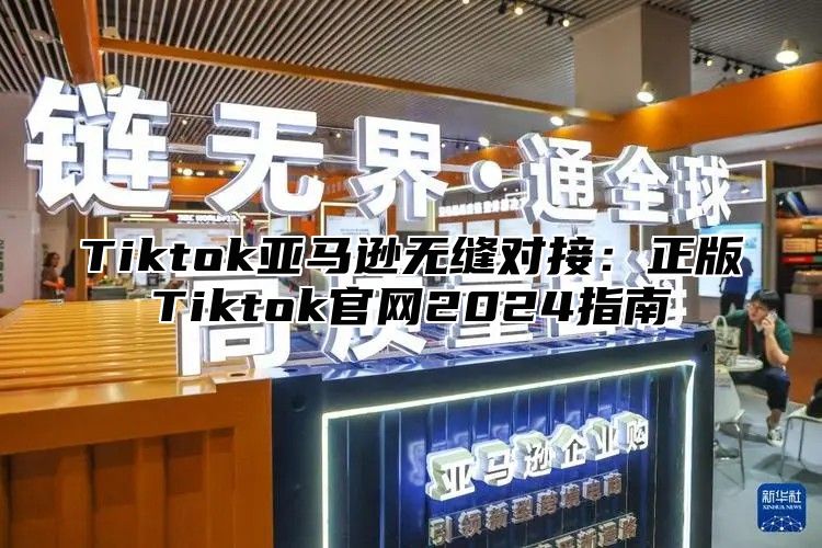 Tiktok亚马逊无缝对接：正版Tiktok官网2024指南