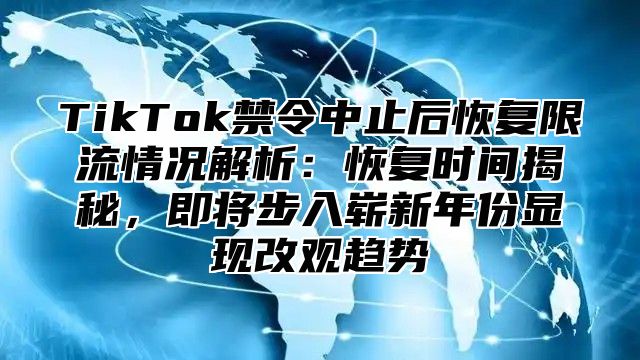 TikTok禁令中止后恢复限流情况解析：恢复时间揭秘，即将步入崭新年份显现改观趋势