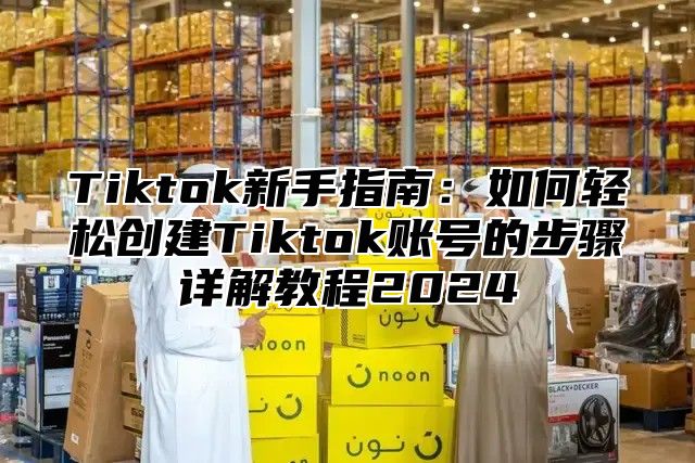 Tiktok新手指南：如何轻松创建Tiktok账号的步骤详解教程2024