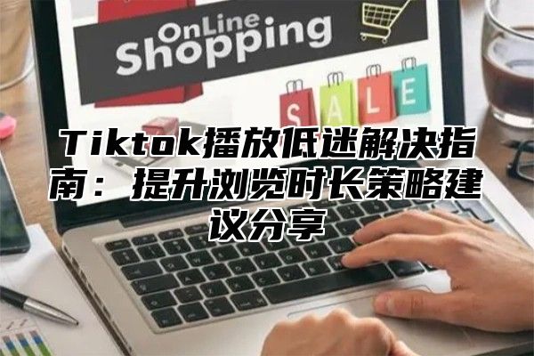 Tiktok播放低迷解决指南：提升浏览时长策略建议分享