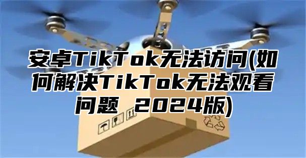 安卓TikTok无法访问(如何解决TikTok无法观看问题 2024版)