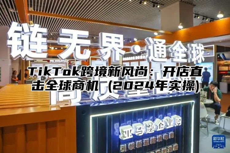 TikTok跨境新风尚：开店直击全球商机 (2024年实操)