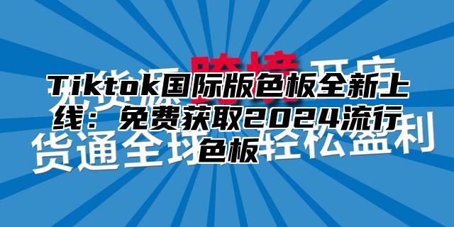 Tiktok国际版色板全新上线：免费获取2024流行色板