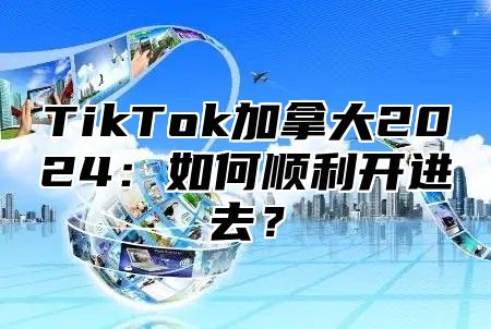 TikTok加拿大2024：如何顺利开进去？