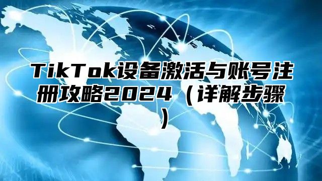 TikTok设备激活与账号注册攻略2024（详解步骤）