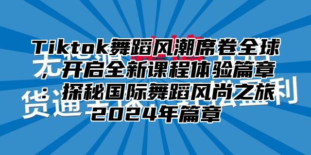 Tiktok舞蹈风潮席卷全球，开启全新课程体验篇章：探秘国际舞蹈风尚之旅2024年篇章