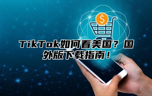 TikTok如何看美国？国外版下载指南！