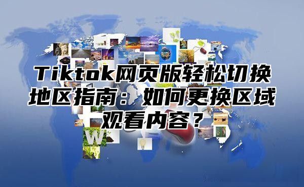 Tiktok网页版轻松切换地区指南：如何更换区域观看内容？