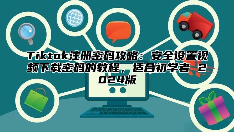 Tiktok注册密码攻略：安全设置视频下载密码的教程，适合初学者 2024版