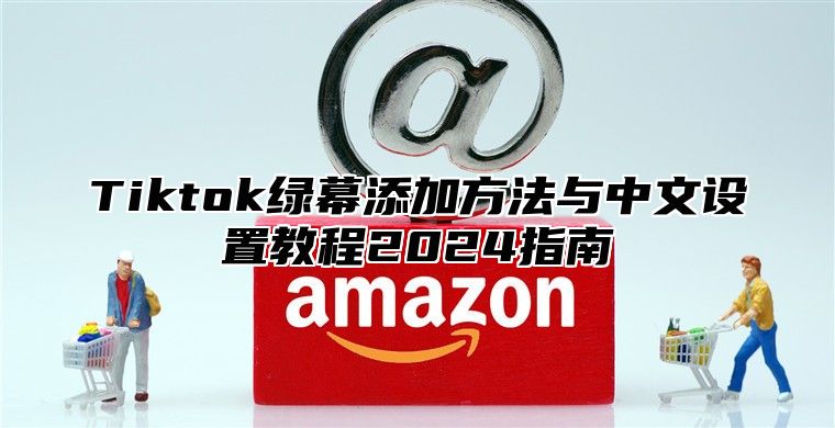 Tiktok绿幕添加方法与中文设置教程2024指南