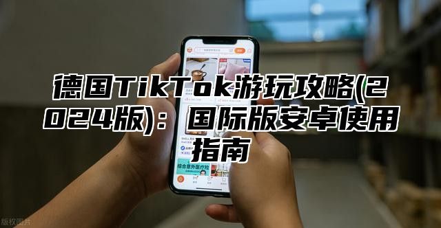 德国TikTok游玩攻略(2024版)：国际版安卓使用指南