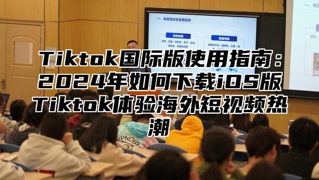 Tiktok国际版使用指南：2024年如何下载iOS版Tiktok体验海外短视频热潮