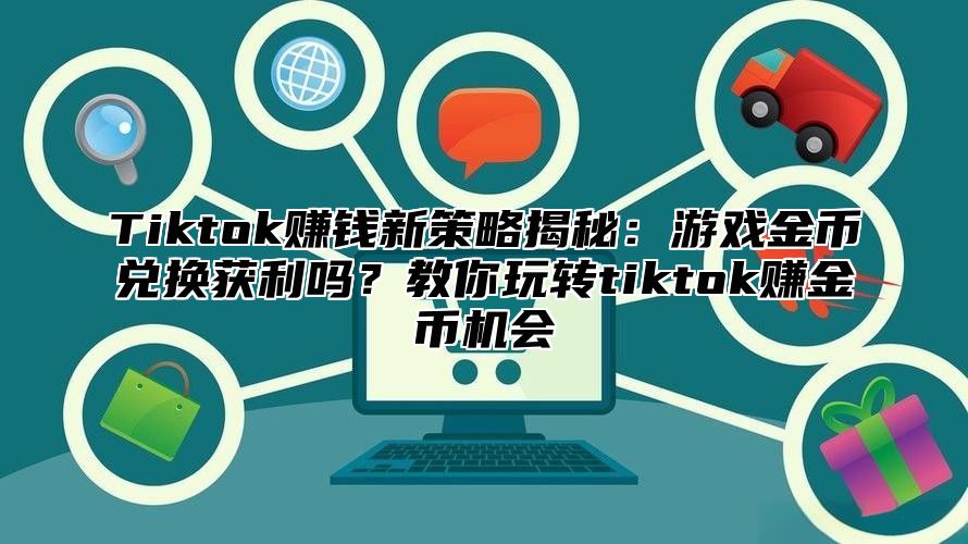 Tiktok赚钱新策略揭秘：游戏金币兑换获利吗？教你玩转tiktok赚金币机会