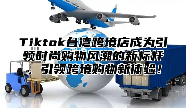 Tiktok台湾跨境店成为引领时尚购物风潮的新标杆，引领跨境购物新体验！