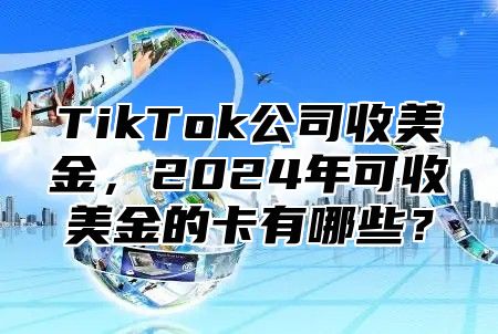 TikTok公司收美金，2024年可收美金的卡有哪些？