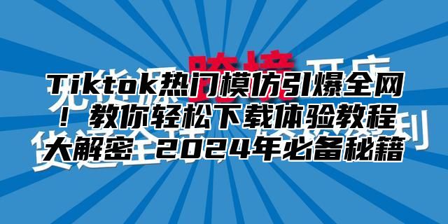 Tiktok热门模仿引爆全网！教你轻松下载体验教程大解密 2024年必备秘籍