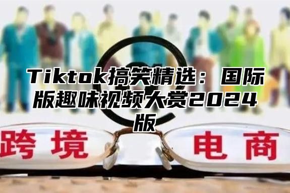 Tiktok搞笑精选：国际版趣味视频大赏2024版