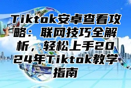 Tiktok安卓查看攻略：联网技巧全解析，轻松上手2024年Tiktok教学指南