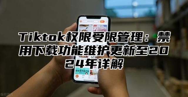 Tiktok权限受限管理：禁用下载功能维护更新至2024年详解