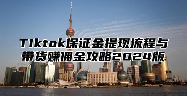 Tiktok保证金提现流程与带货赚佣金攻略2024版