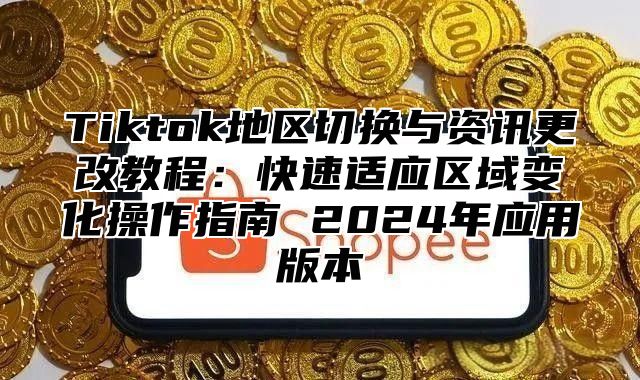 Tiktok地区切换与资讯更改教程：快速适应区域变化操作指南 2024年应用版本