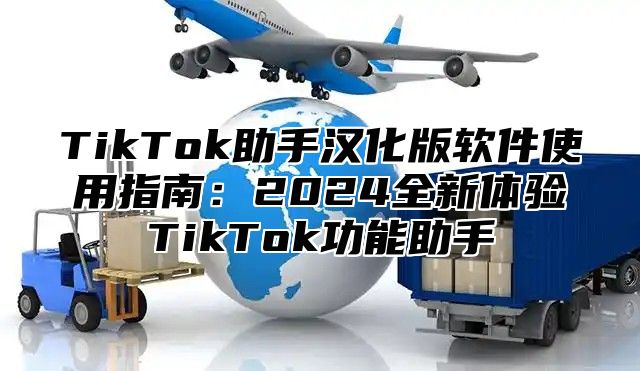 TikTok助手汉化版软件使用指南：2024全新体验TikTok功能助手